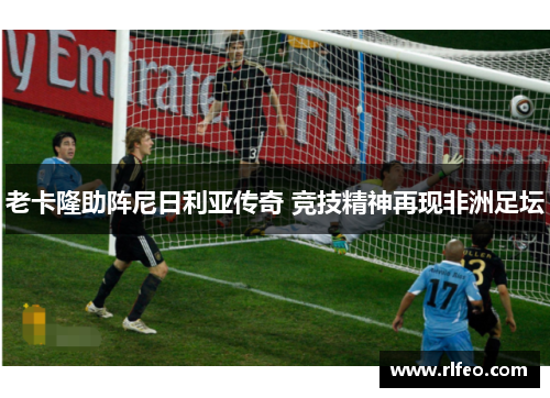 老卡隆助阵尼日利亚传奇 竞技精神再现非洲足坛