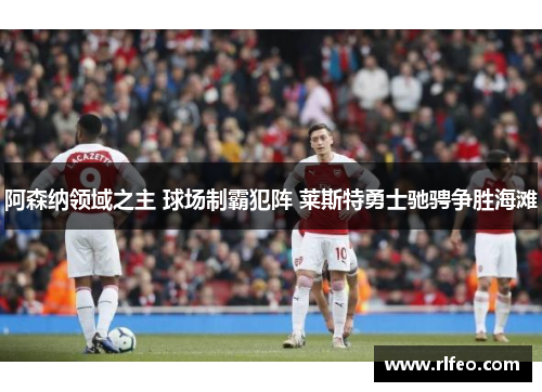 阿森纳领域之主 球场制霸犯阵 莱斯特勇士驰骋争胜海滩