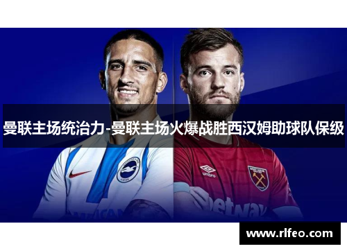 曼联主场统治力-曼联主场火爆战胜西汉姆助球队保级